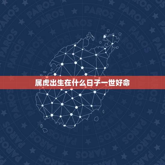 属虎出生在什么日子一世好命,属虎的什么日出生最好 属虎出生在什么日子一世好命,属虎的什么日出生最好