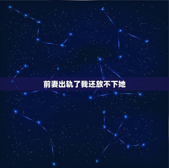 前妻出轨了我还放不下她，前妻出轨离婚后！她后悔了！我该怎么办？