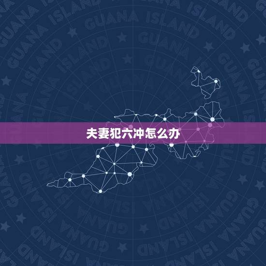 夫妻犯六冲怎么办,夫妻犯六冲怎么化解呢 夫妻犯六冲怎么办,夫妻犯六冲怎么化解呢