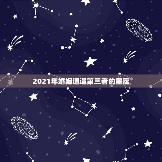 2021年婚姻遭遇第三者的星座,2021年桃花满满,遇到真爱,顺利脱单 2021年婚姻遭遇第三者的星座,2021年桃花满满,遇到真爱,顺利脱单