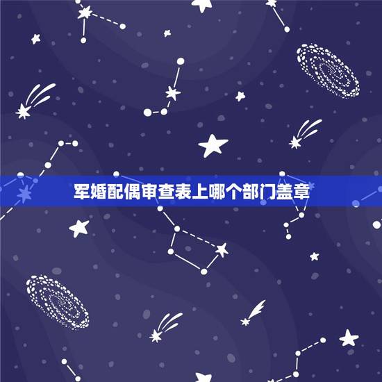军婚配偶审查表上哪个部门盖章，军婚男友单位寄来结婚函调表，我没有单位现