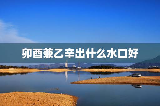 卯酉兼乙辛出什么水口好，卯山酉向兼乙辛阴宅