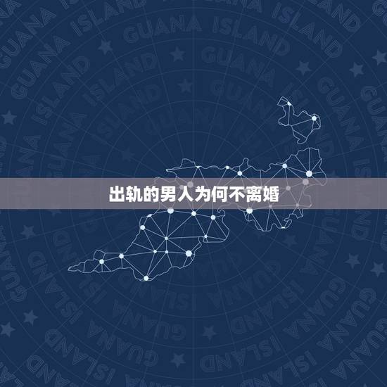 出轨的男人为何不离婚，为什么男人不选择离婚，而是出轨？