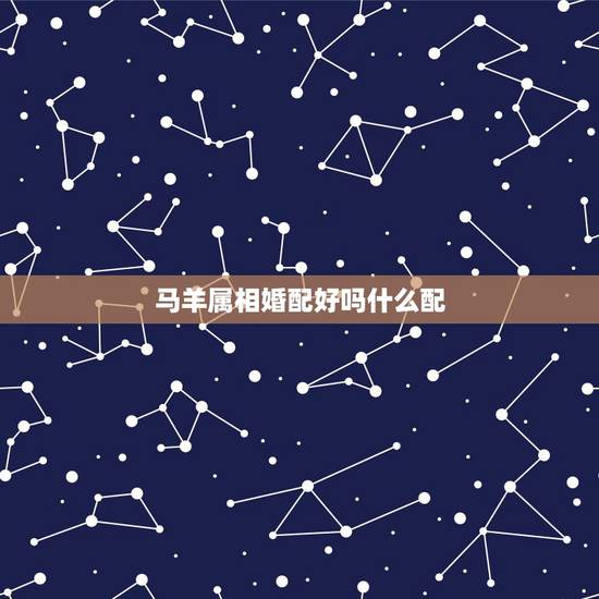 马羊属相婚配好吗什么配,属羊的属相婚配表 属羊的适合和什么属相相配 马羊属相婚配好吗什么配,属羊的属相婚配表 属羊的适合和什么属相相配