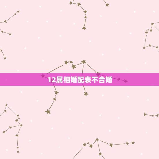 12属相婚配表不合婚,属相婚配相合相冲相克表 12属相婚配表不合婚,属相婚配相合相冲相克表
