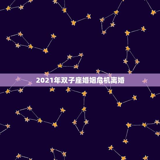 2021年双子座婚姻危机离婚，2021年婚姻遭遇第三者的星座