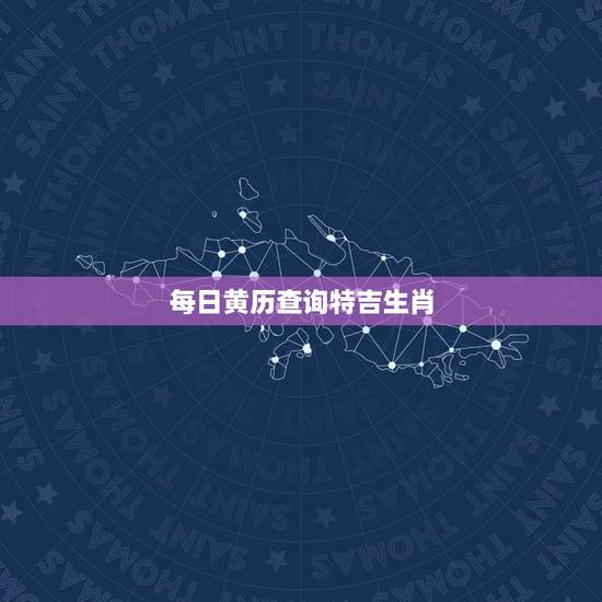 每日黄历查询特吉生肖,独家每日宜忌老黄历资讯 每日黄历查询特吉生肖,独家每日宜忌老黄历资讯