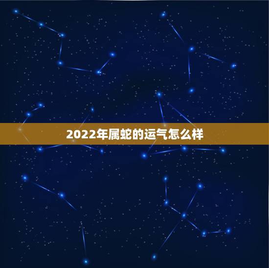 2022年属蛇的运气怎么样，2022年属蛇女人的运势和财运