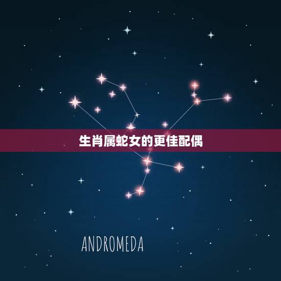 生肖属蛇女的更佳配偶,属蛇人命中注定的情人 生肖属蛇女的更佳配偶,属蛇人命中注定的情人