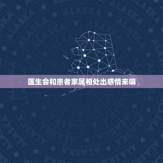 医生会和患者家属相处出感情来嘛,医生会不会喜欢上自己的患者? 医生会和患者家属相处出感情来嘛,医生会不会喜欢上自己的患者?