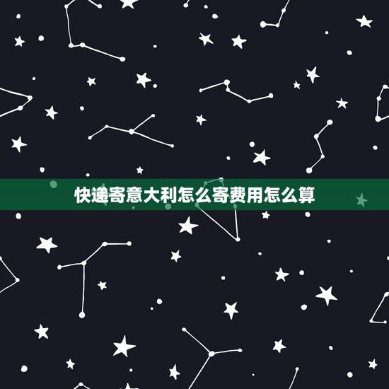快递寄意大利怎么寄费用怎么算，从中国寄东西到意大利 收费