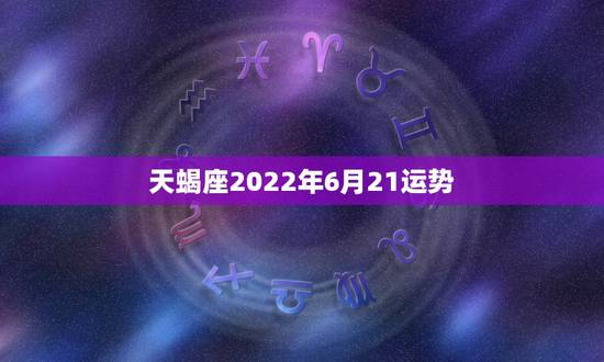 天蝎座2022年6月21运势，2022年天蝎座爱情运势