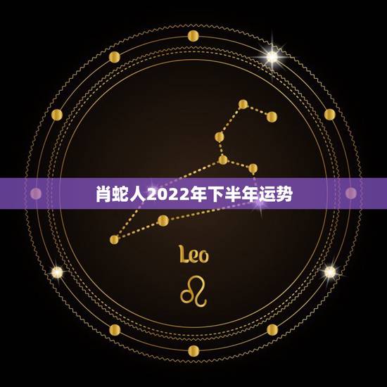 肖蛇人2022年下半年运势,生肖蛇未来3年的运势 肖蛇人2022年下半年运势,生肖蛇未来3年的运势