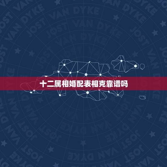 十二属相婚配表相克靠谱吗,属相婚配真的靠谱吗? 十二属相婚配表相克靠谱吗,属相婚配真的靠谱吗?
