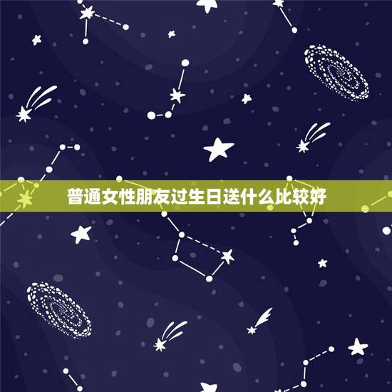 普通女性朋友过生日送什么比较好,送普通的女性朋友什么生日礼物好 普通女性朋友过生日送什么比较好,送普通的女性朋友什么生日礼物好