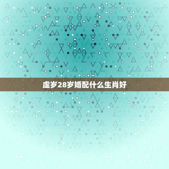 虚岁28岁婚配什么生肖好,28岁属猴的婚配 虚岁28岁婚配什么生肖好,28岁属猴的婚配