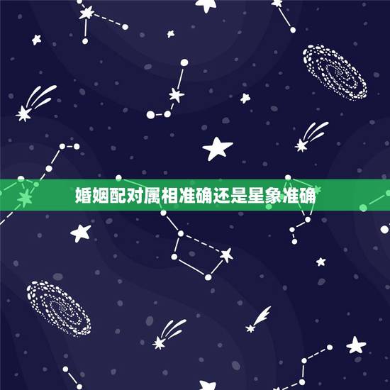 婚姻配对属相准确还是星象准确,十二生肖配对婚姻准吗? 婚姻配对属相准确还是星象准确,十二生肖配对婚姻准吗?