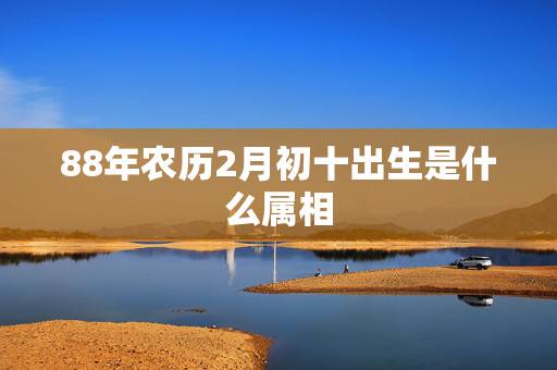 88年农历2月初十出生是什么属相,1988年二月初十是什么星座的呢 88年农历2月初十出生是什么属相,1988年二月初十是什么星座的呢