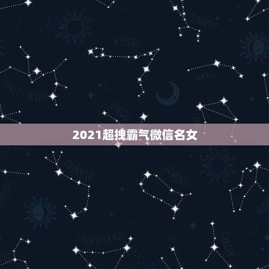 2021超拽霸气微信名女,2021年能带来好运的微信名字有哪些? 2021超拽霸气微信名女,2021年能带来好运的微信名字有哪些?