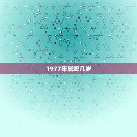 1977年属蛇几岁，1977年属蛇今年多大了