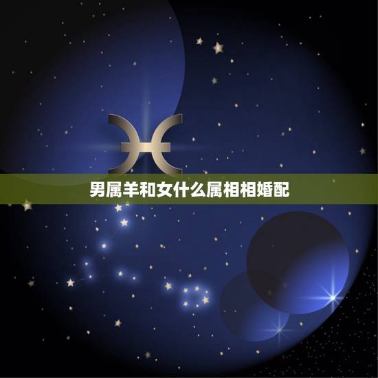 男属羊和女什么属相相婚配,属羊的男的和什么属相的女的比较配 男属羊和女什么属相相婚配,属羊的男的和什么属相的女的比较配