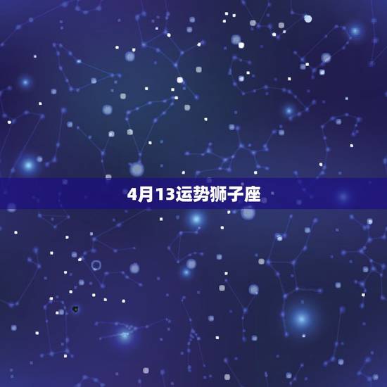 4月13运势狮子座,狮子座4月份的运势 4月13运势狮子座,狮子座4月份的运势