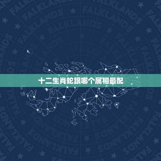 十二生肖蛇跟哪个属相最配，属相蛇跟什么属相相配