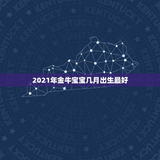 2021年金牛宝宝几月出生最好，牛年几月出生最好命2021年