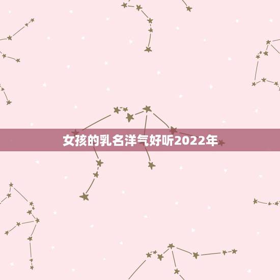 女孩的乳名洋气好听2022年，2019女孩名字洋气