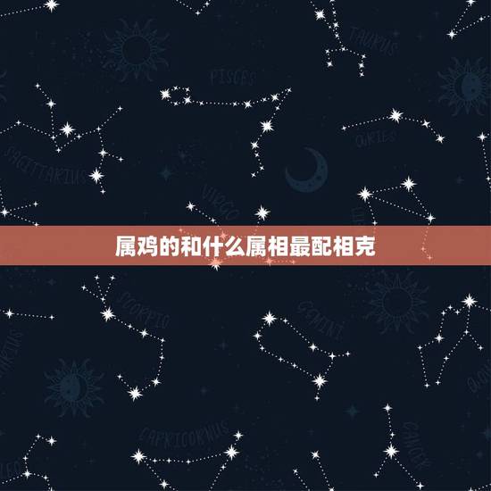 属鸡的和什么属相最配相克，属鸡的克星是哪个属相