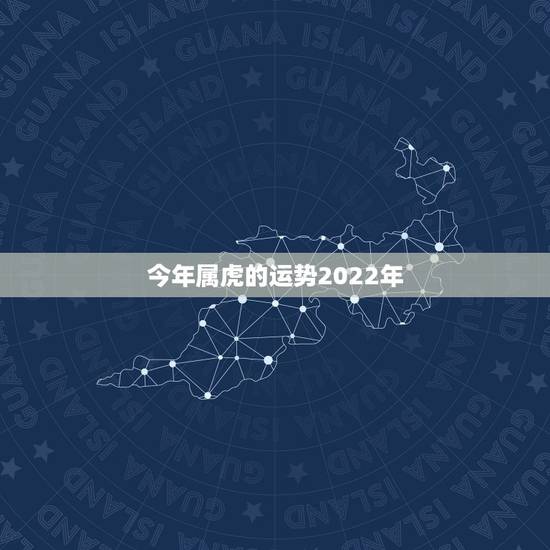 今年属虎的运势2022年,2022年属虎全年运势男 今年属虎的运势2022年,2022年属虎全年运势男