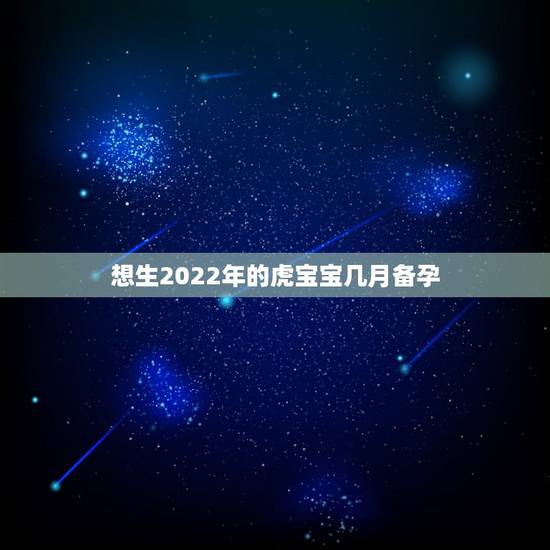 想生2022年的虎宝宝几月备孕,2022年虎宝宝农历几月出生最好命 想生2022年的虎宝宝几月备孕,2022年虎宝宝农历几月出生最好命