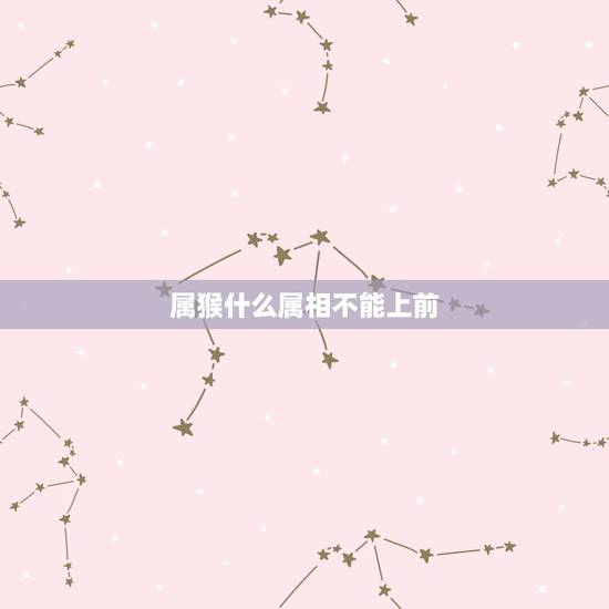属猴什么属相不能上前,属猴跟什么属相相冲 属猴什么属相不能上前,属猴跟什么属相相冲