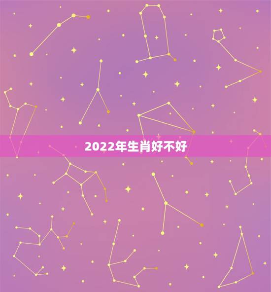 2022年生肖好不好，2022年运势12生肖运势
