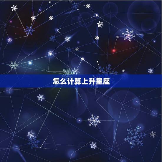 怎么计算上升星座,如何知道自己的上升星座是什么 怎么计算上升星座,如何知道自己的上升星座是什么