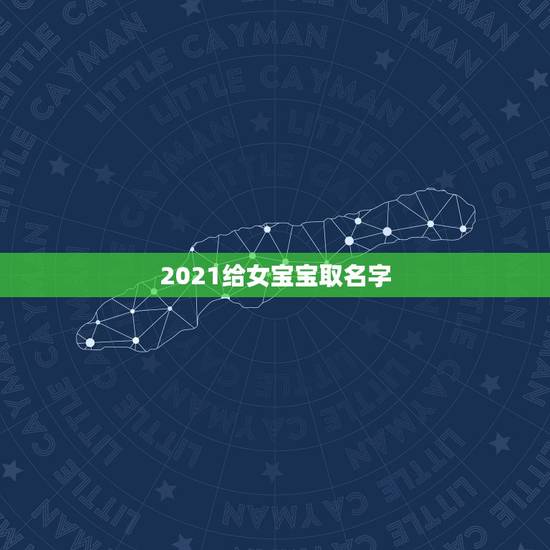 2021给女宝宝取名字,好听的女孩名字2021牛宝宝 2021给女宝宝取名字,好听的女孩名字2021牛宝宝