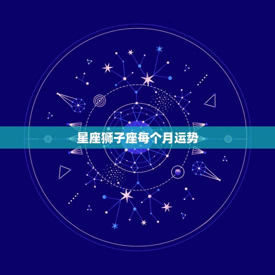 星座狮子座每个月运势,狮子座一月的星座运势 星座狮子座每个月运势,狮子座一月的星座运势