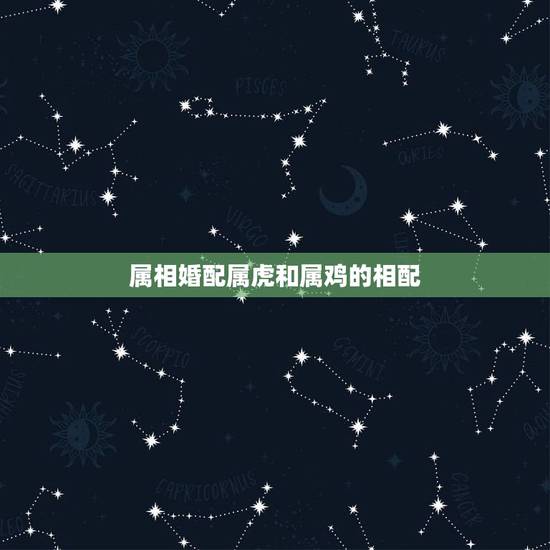 属相婚配属虎和属鸡的相配,属鸡和属虎相配吗 属相婚配属虎和属鸡的相配,属鸡和属虎相配吗