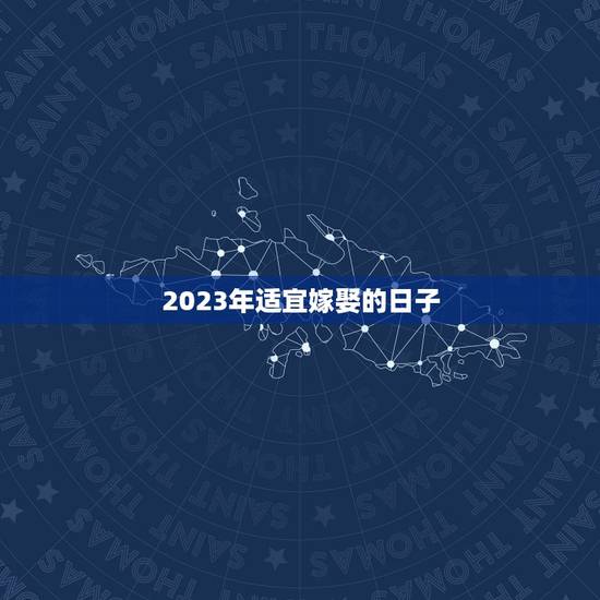 2023年适宜嫁娶的日子,2023年适合结婚的日子? 2023年适宜嫁娶的日子,2023年适合结婚的日子?