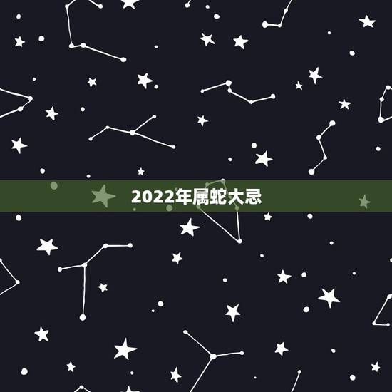 2022年属蛇大忌,2022生肖蛇最旺的年龄 2022年属蛇大忌,2022生肖蛇最旺的年龄