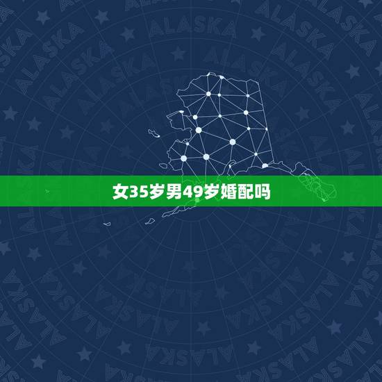 女35岁男49岁婚配吗，35岁女人选择48岁男人结婚合适吗？