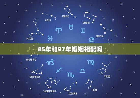 85年和97年婚姻相配吗,85年属牛的女和什么属相配 85年和97年婚姻相配吗,85年属牛的女和什么属相配