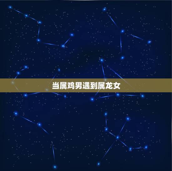 当属鸡男遇到属龙女,属龙和属鸡的婚姻如何 当属鸡男遇到属龙女,属龙和属鸡的婚姻如何