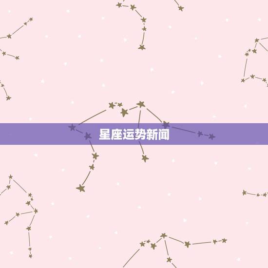 星座运势新闻,星座运势2023年10月份 星座运势新闻,星座运势2023年10月份