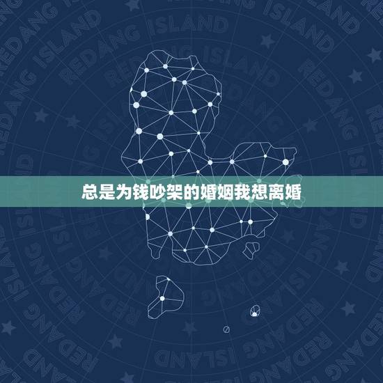 总是为钱吵架的婚姻我想离婚,老公和我总是为钱吵架,不给我钱花,我想离婚 总是为钱吵架的婚姻我想离婚,老公和我总是为钱吵架,不给我钱花,我想离婚