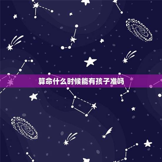 算命什么时候能有孩子准吗,算命能算出什么时候有孩子吗 算命什么时候能有孩子准吗,算命能算出什么时候有孩子吗