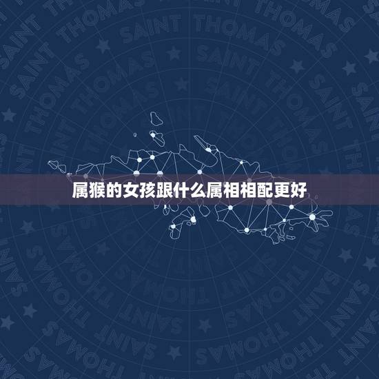 属猴的女孩跟什么属相相配更好，属猴的人和哪些属相相配比较好