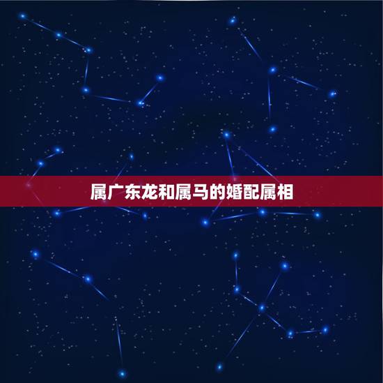 属广东龙和属马的婚配属相,属龙的和属马的婚配好吗? 属广东龙和属马的婚配属相,属龙的和属马的婚配好吗?