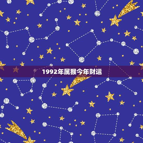 1992年属猴今年财运,今年属猴的财运和运气如何 1992年属猴今年财运,今年属猴的财运和运气如何