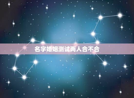名字婚姻测试两人合不合，怎么看婚姻中两人合不合，相不相配